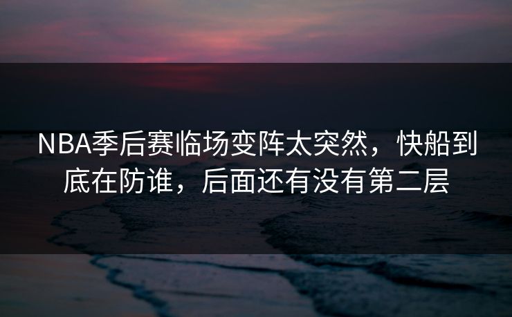NBA季后赛临场变阵太突然，快船到底在防谁，后面还有没有第二层