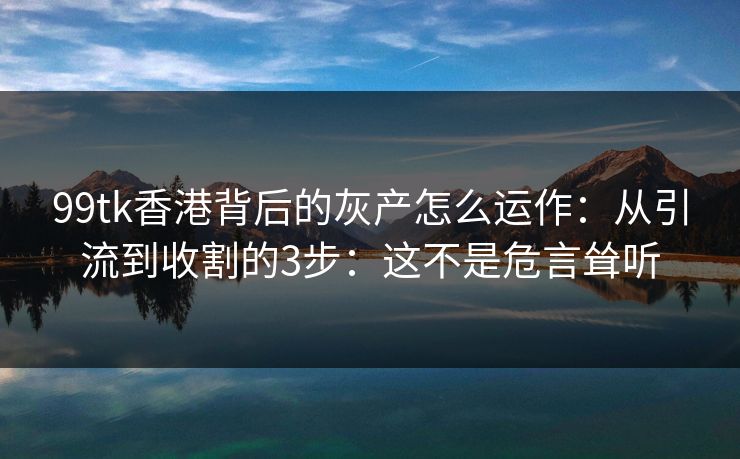 99tk香港背后的灰产怎么运作：从引流到收割的3步：这不是危言耸听