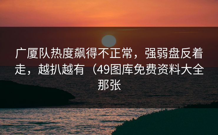 广厦队热度飙得不正常，强弱盘反着走，越扒越有（49图库免费资料大全那张