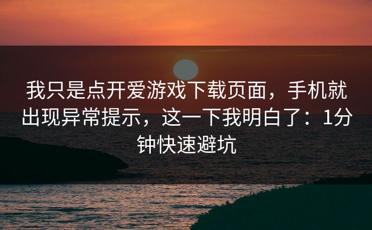 我只是点开爱游戏下载页面，手机就出现异常提示，这一下我明白了：1分钟快速避坑