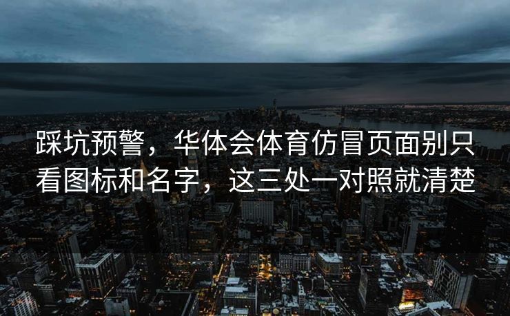 踩坑预警，华体会体育仿冒页面别只看图标和名字，这三处一对照就清楚