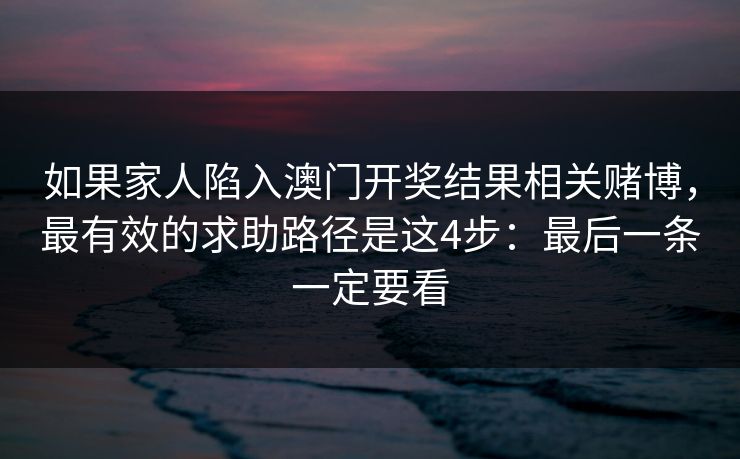 如果家人陷入澳门开奖结果相关赌博，最有效的求助路径是这4步：最后一条一定要看