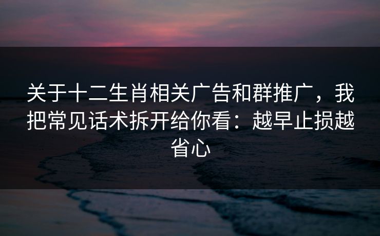 关于十二生肖相关广告和群推广，我把常见话术拆开给你看：越早止损越省心