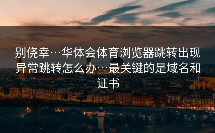 别侥幸…华体会体育浏览器跳转出现异常跳转怎么办…最关键的是域名和证书