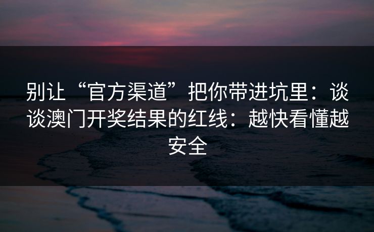 别让“官方渠道”把你带进坑里:谈谈澳门开奖结果的红线:越快看懂越安全 别让“官方渠道”把你带进坑里:谈谈澳门开奖结果的红线:越快看懂越安全
