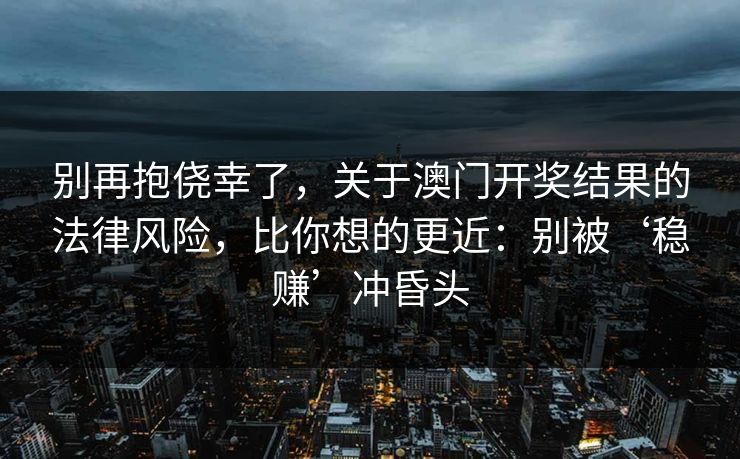 别再抱侥幸了,关于澳门开奖结果的法律风险,比你想的更近:别被‘稳赚’冲昏头 别再抱侥幸了,关于澳门开奖结果的法律风险,比你想的更近:别被‘稳赚’冲昏头
