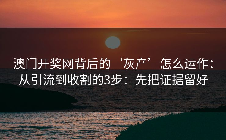 澳门开奖网背后的‘灰产’怎么运作:从引流到收割的3步:先把证据留好 澳门开奖网背后的‘灰产’怎么运作:从引流到收割的3步:先把证据留好
