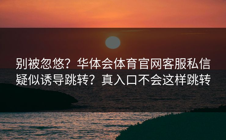 别被忽悠？华体会体育官网客服私信疑似诱导跳转？真入口不会这样跳转