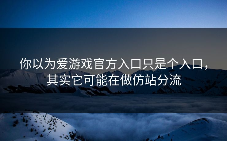 你以为爱游戏官方入口只是个入口，其实它可能在做仿站分流
