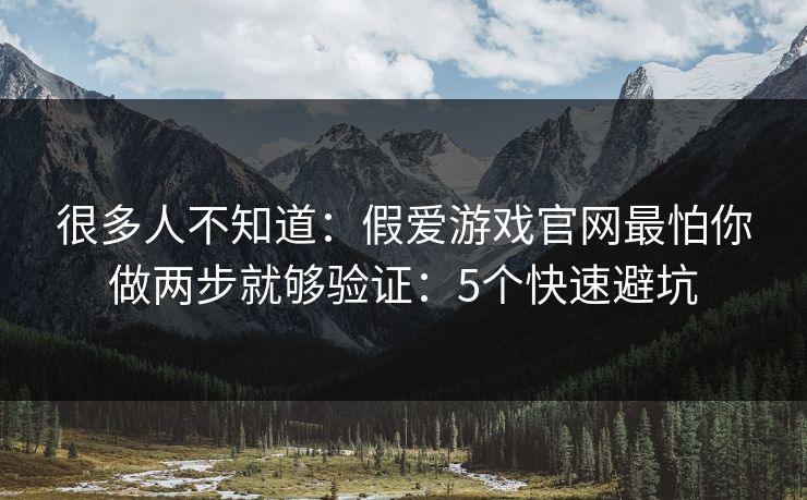 很多人不知道：假爱游戏官网最怕你做两步就够验证：5个快速避坑