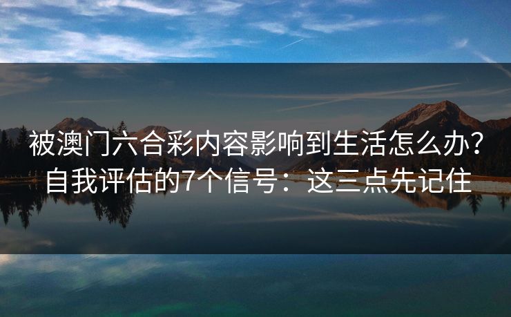 被澳门六合彩内容影响到生活怎么办？自我评估的7个信号：这三点先记住