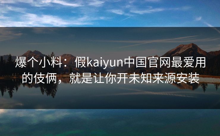 爆个小料:假kaiyun中国官网最爱用的伎俩,就是让你开未知来源安装 爆个小料:假kaiyun中国官网最爱用的伎俩,就是让你开未知来源安装