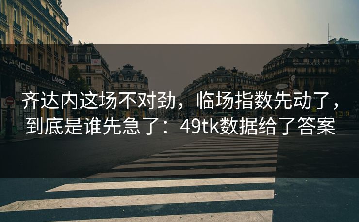 齐达内这场不对劲,临场指数先动了,到底是谁先急了:49tk数据给了答案 齐达内这场不对劲,临场指数先动了,到底是谁先急了:49tk数据给了答案
