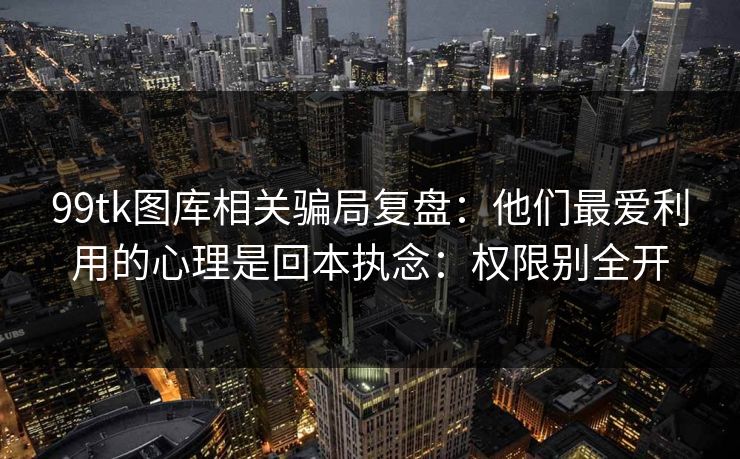 99tk图库相关骗局复盘:他们最爱利用的心理是回本执念:权限别全开 99tk图库相关骗局复盘:他们最爱利用的心理是回本执念:权限别全开