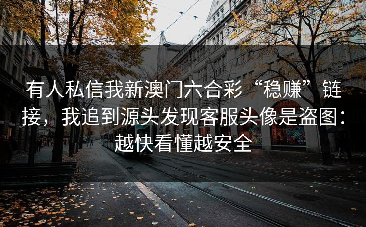 有人私信我新澳门六合彩“稳赚”链接,我追到源头发现客服头像是盗图:越快看懂越安全 有人私信我新澳门六合彩“稳赚”链接,我追到源头发现客服头像是盗图:越快看懂越安全