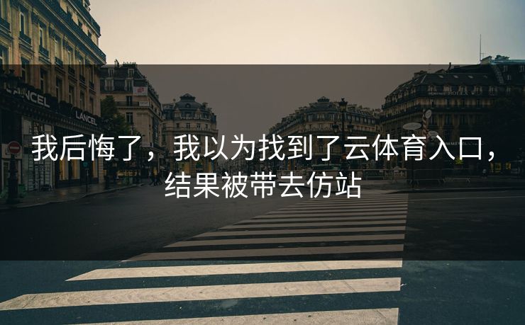 我后悔了,我以为找到了云体育入口,结果被带去仿站 我后悔了,我以为找到了云体育入口,结果被带去仿站