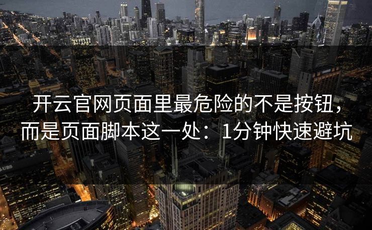 开云官网页面里最危险的不是按钮,而是页面脚本这一处:1分钟快速避坑 开云官网页面里最危险的不是按钮,而是页面脚本这一处:1分钟快速避坑