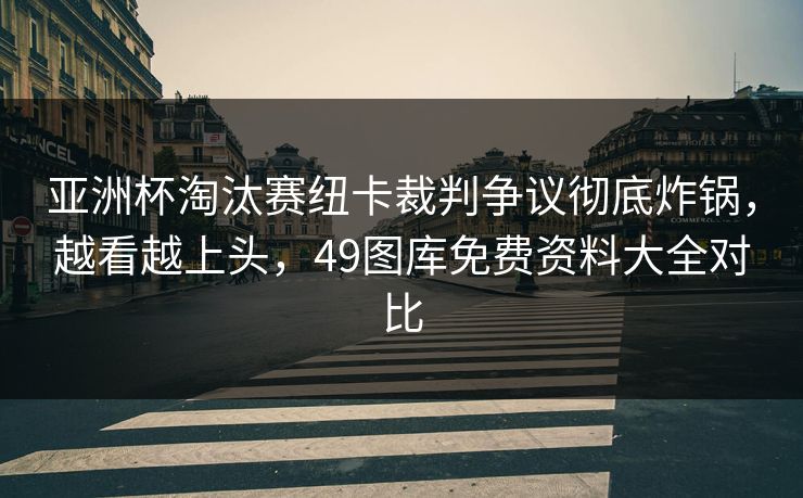 亚洲杯淘汰赛纽卡裁判争议彻底炸锅,越看越上头,49图库免费资料大全对比 亚洲杯淘汰赛纽卡裁判争议彻底炸锅,越看越上头,49图库免费资料大全对比
