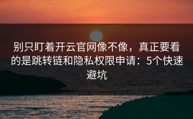 别只盯着开云官网像不像,真正要看的是跳转链和隐私权限申请:5个快速避坑 别只盯着开云官网像不像,真正要看的是跳转链和隐私权限申请:5个快速避坑