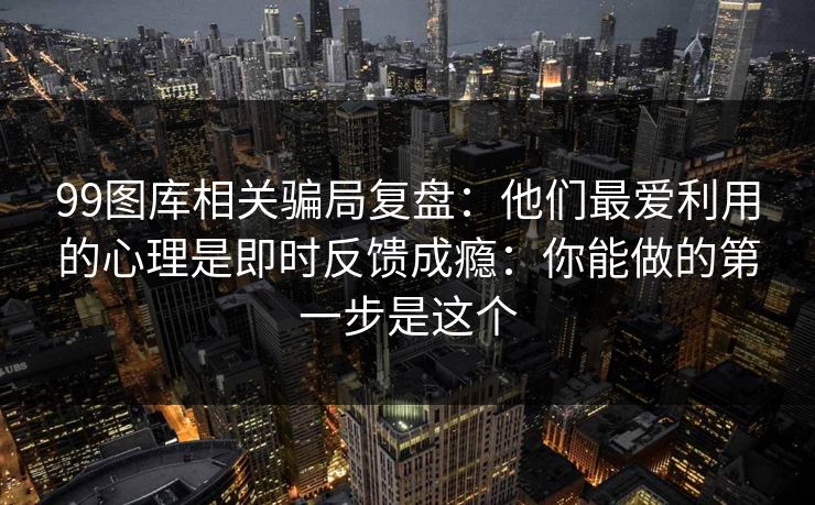99图库相关骗局复盘:他们最爱利用的心理是即时反馈成瘾:你能做的第一步是这个 99图库相关骗局复盘:他们最爱利用的心理是即时反馈成瘾:你能做的第一步是这个
