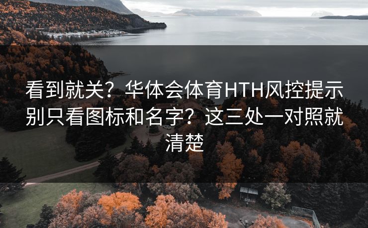 看到就关?华体会体育HTH风控提示别只看图标和名字?这三处一对照就清楚 看到就关?华体会体育HTH风控提示别只看图标和名字?这三处一对照就清楚