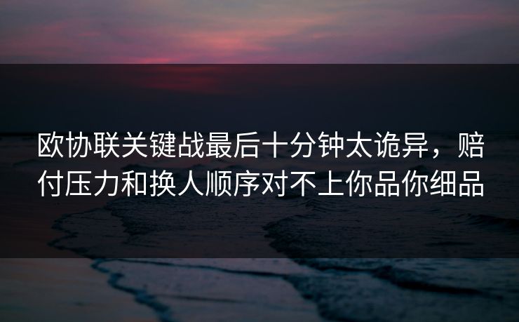 欧协联关键战最后十分钟太诡异,赔付压力和换人顺序对不上你品你细品 欧协联关键战最后十分钟太诡异,赔付压力和换人顺序对不上你品你细品