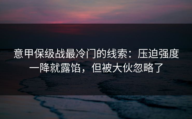 意甲保级战最冷门的线索:压迫强度一降就露馅,但被大伙忽略了 意甲保级战最冷门的线索:压迫强度一降就露馅,但被大伙忽略了
