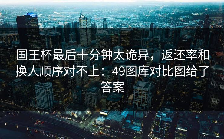 国王杯最后十分钟太诡异,返还率和换人顺序对不上:49图库对比图给了答案 国王杯最后十分钟太诡异,返还率和换人顺序对不上:49图库对比图给了答案