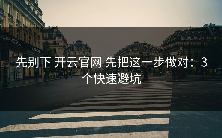 先别下 开云官网 先把这一步做对:3个快速避坑 先别下 开云官网 先把这一步做对:3个快速避坑