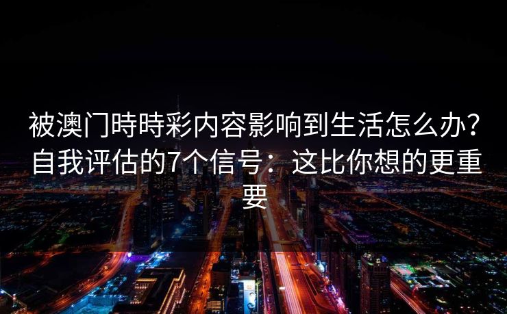 被澳门時時彩内容影响到生活怎么办?自我评估的7个信号:这比你想的更重要 被澳门時時彩内容影响到生活怎么办?自我评估的7个信号:这比你想的更重要
