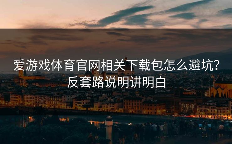 爱游戏体育官网相关下载包怎么避坑?反套路说明讲明白 爱游戏体育官网相关下载包怎么避坑?反套路说明讲明白