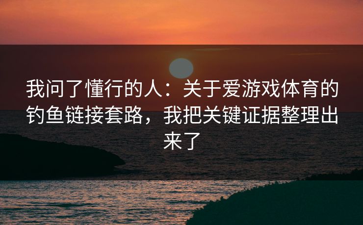 我问了懂行的人:关于爱游戏体育的钓鱼链接套路,我把关键证据整理出来了 我问了懂行的人:关于爱游戏体育的钓鱼链接套路,我把关键证据整理出来了