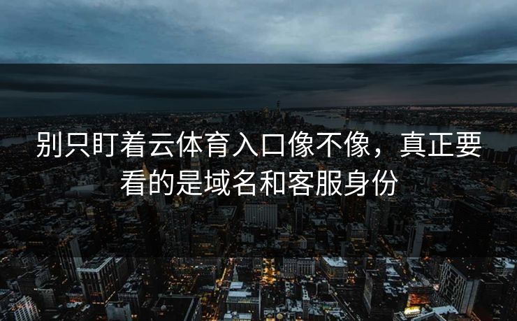别只盯着云体育入口像不像,真正要看的是域名和客服身份 别只盯着云体育入口像不像,真正要看的是域名和客服身份