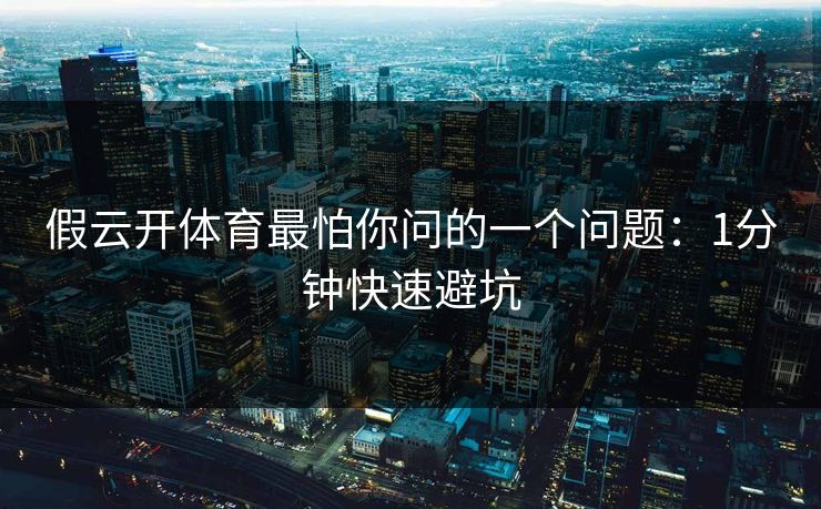 假云开体育最怕你问的一个问题:1分钟快速避坑 假云开体育最怕你问的一个问题:1分钟快速避坑