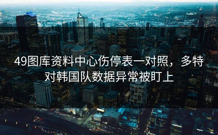 49图库资料中心伤停表一对照,多特对韩国队数据异常被盯上 49图库资料中心伤停表一对照,多特对韩国队数据异常被盯上