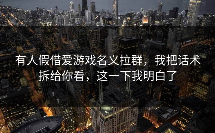有人假借爱游戏名义拉群,我把话术拆给你看,这一下我明白了 有人假借爱游戏名义拉群,我把话术拆给你看,这一下我明白了