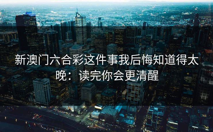 新澳门六合彩这件事我后悔知道得太晚:读完你会更清醒 新澳门六合彩这件事我后悔知道得太晚:读完你会更清醒