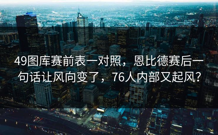 49图库赛前表一对照,恩比德赛后一句话让风向变了,76人内部又起风? 49图库赛前表一对照,恩比德赛后一句话让风向变了,76人内部又起风?