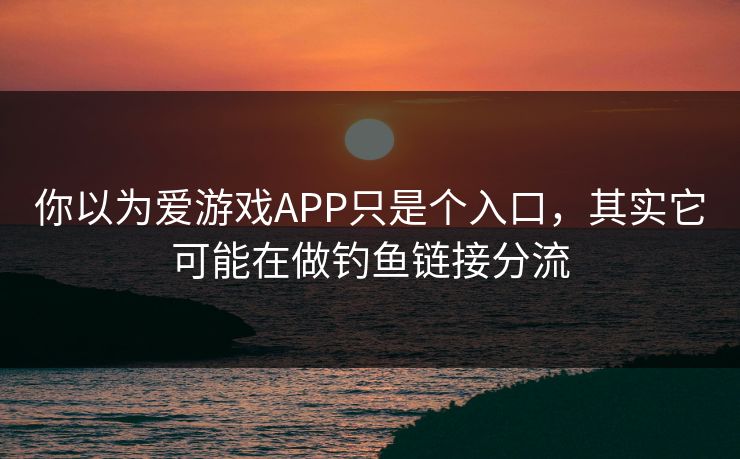 你以为爱游戏APP只是个入口,其实它可能在做钓鱼链接分流 你以为爱游戏APP只是个入口,其实它可能在做钓鱼链接分流