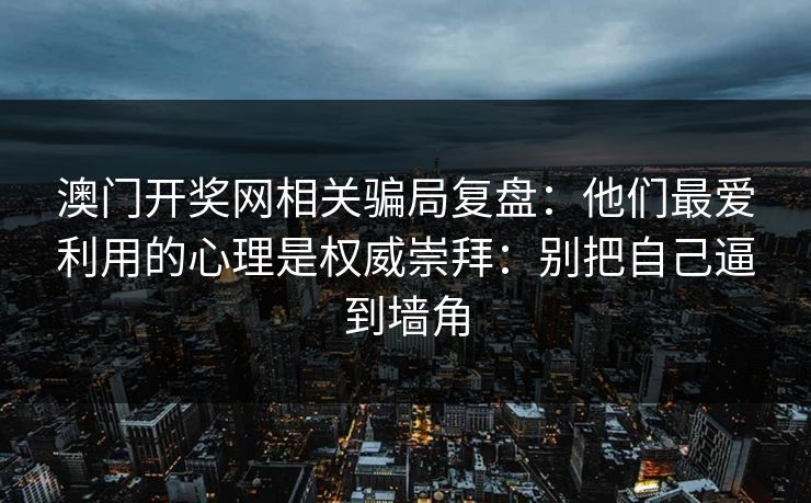 澳门开奖网相关骗局复盘:他们最爱利用的心理是权威崇拜:别把自己逼到墙角 澳门开奖网相关骗局复盘:他们最爱利用的心理是权威崇拜:别把自己逼到墙角