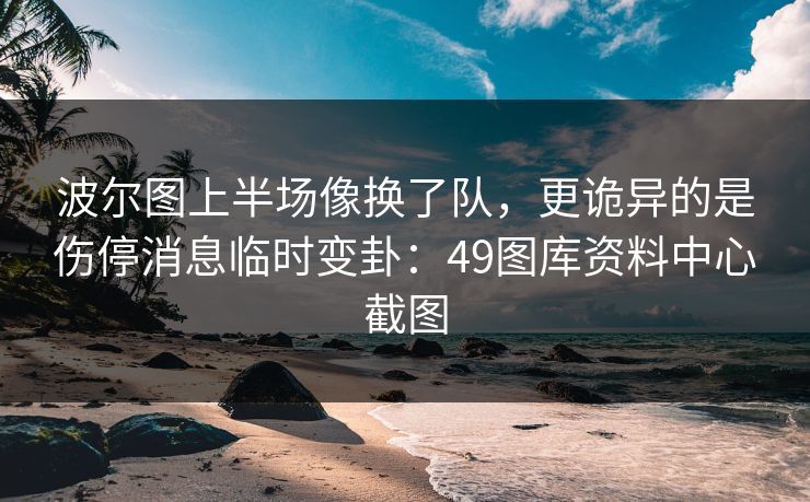 波尔图上半场像换了队,更诡异的是伤停消息临时变卦:49图库资料中心截图 波尔图上半场像换了队,更诡异的是伤停消息临时变卦:49图库资料中心截图