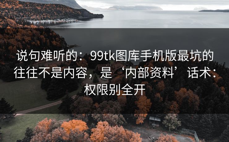 说句难听的:99tk图库手机版最坑的往往不是内容,是‘内部资料’话术:权限别全开 说句难听的:99tk图库手机版最坑的往往不是内容,是‘内部资料’话术:权限别全开