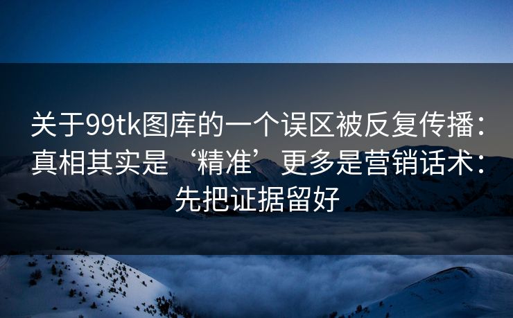 关于99tk图库的一个误区被反复传播:真相其实是‘精准’更多是营销话术:先把证据留好 关于99tk图库的一个误区被反复传播:真相其实是‘精准’更多是营销话术:先把证据留好