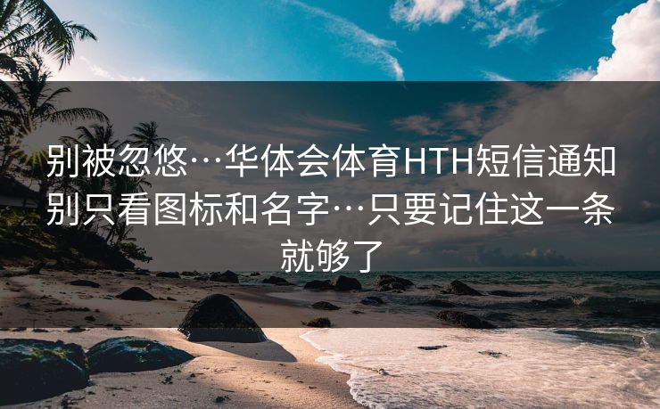 别被忽悠…华体会体育HTH短信通知别只看图标和名字…只要记住这一条就够了 别被忽悠…华体会体育HTH短信通知别只看图标和名字…只要记住这一条就够了